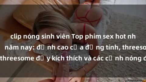 clip nóng sinh viên Top phim sex hot nhất không thể bỏ lỡ năm nay: đỉnh cao của đồng tính, threesome đầy kích thích và các cảnh nóng đang gây sốt!