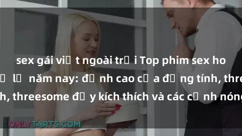 sex gái việt ngoài trời Top phim sex hot nhất không thể bỏ lỡ năm nay: đỉnh cao của đồng tính, threesome đầy kích thích và các cảnh nóng đang gây sốt!