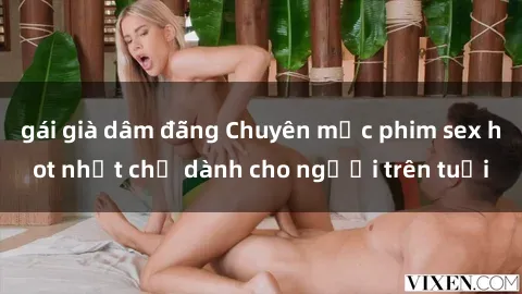 gái già dâm đãng Chuyên mục phim sex hot nhất chỉ dành cho người trên tuổi