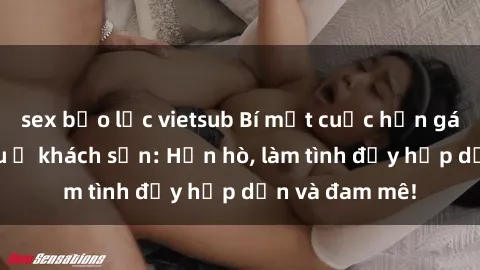 sex bạo lực vietsub Bí mật cuộc hẹn gái Việt lần đầu ở khách sạn: Hẹn hò, làm tình đầy hấp dẫn và đam mê!