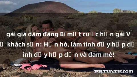 gái già dâm đãng Bí mật cuộc hẹn gái Việt lần đầu ở khách sạn: Hẹn hò, làm tình đầy hấp dẫn và đam mê!