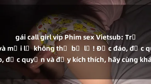 gái call girl vip Phim sex Vietsub: Trải nghiệm hấp dẫn và mới lạ không thể bỏ lỡ! Độc đáo, độc quyền và đầy kích thích, hãy cùng khám phá ngay!