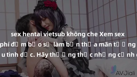 sex hentai vietsub không che Xem sex không che HD miễn phí đảm bảo sẽ làm bạn thỏa mãn tưởng tượng và nhu cầu tình dục. Hãy thưởng thức những cảnh quay hấp dẫn và mãnh liệt ngay bây giờ!