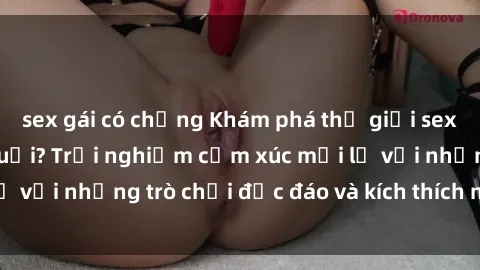 sex gái có chồng Khám phá thế giới sex trực tuyến: Hơn tuổi? Trải nghiệm cảm xúc mới lạ với những trò chơi độc đáo và kích thích người lớn