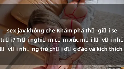 sex jav không che Khám phá thế giới sex trực tuyến: Hơn tuổi? Trải nghiệm cảm xúc mới lạ với những trò chơi độc đáo và kích thích người lớn