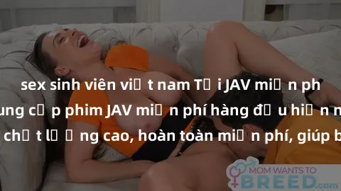 sex sinh viên việt nam Tải JAV miễn phí: Các trang web cung cấp phim JAV miễn phí hàng đầu hiện nay. Các tác phẩm chất lượng cao, hoàn toàn miễn phí, giúp bạn thỏa mãn niềm đam mê mà không tốn kém.