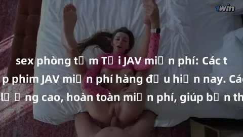 sex phòng tắm Tải JAV miễn phí: Các trang web cung cấp phim JAV miễn phí hàng đầu hiện nay. Các tác phẩm chất lượng cao, hoàn toàn miễn phí, giúp bạn thỏa mãn niềm đam mê mà không tốn kém.