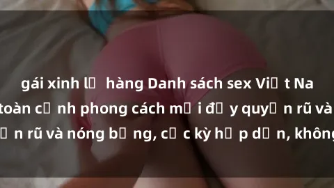 gái xinh lộ hàng Danh sách sex Việt Nam không che - Ảnh toàn cảnh phong cách mới đầy quyến rũ và nóng bỏng, cực kỳ hấp dẫn, không thể bỏ qua!