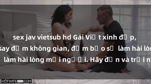 sex jav vietsub hd Gái Việt xinh đẹp, nồng nàn làm tình say đắm không gian, đảm bảo sẽ làm hài lòng mọi người. Hãy đến và trải nghiệm ngay!