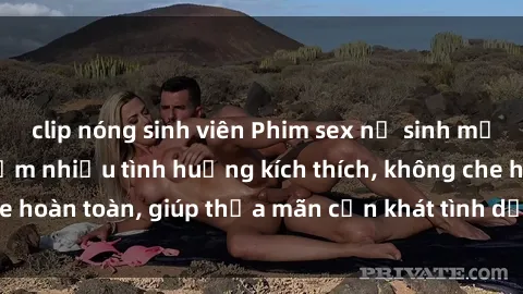 clip nóng sinh viên Phim sex nữ sinh mới nhất: Trải nghiệm nhiều tình huống kích thích, không che hoàn toàn, giúp thỏa mãn cơn khát tình dục của các bạn trẻ