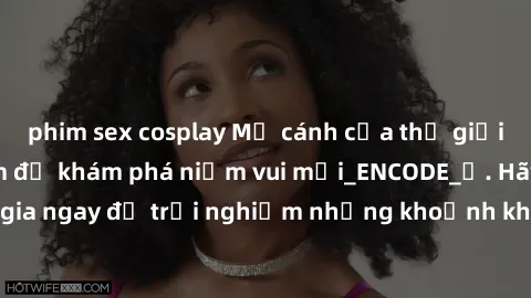 phim sex cosplay Mở cánh cửa thế giới sex MILF Việt Nam để khám phá niềm vui mới_ENCODE_. Hãy tham gia ngay để trải nghiệm những khoảnh khắc đầy kích thích và đam mê.