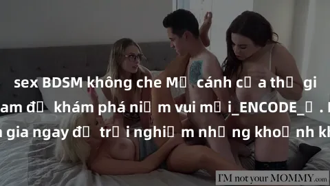 sex BDSM không che Mở cánh cửa thế giới sex MILF Việt Nam để khám phá niềm vui mới_ENCODE_. Hãy tham gia ngay để trải nghiệm những khoảnh khắc đầy kích thích và đam mê.