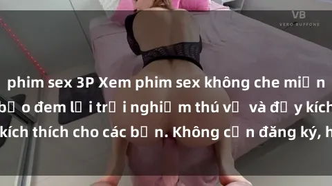 phim sex 3P Xem phim sex không che miễn phí tại đây, đảm bảo đem lại trải nghiệm thú vị và đầy kích thích cho các bạn. Không cần đăng ký, hoàn toàn miễn phí.