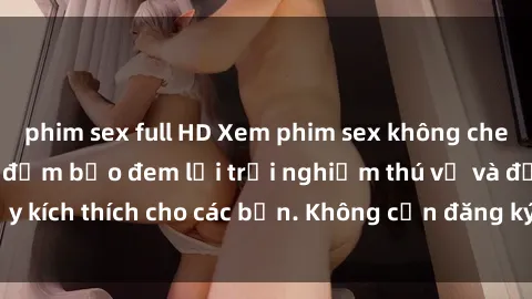 phim sex full HD Xem phim sex không che miễn phí tại đây, đảm bảo đem lại trải nghiệm thú vị và đầy kích thích cho các bạn. Không cần đăng ký, hoàn toàn miễn phí.