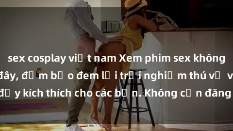 sex cosplay việt nam Xem phim sex không che miễn phí tại đây, đảm bảo đem lại trải nghiệm thú vị và đầy kích thích cho các bạn. Không cần đăng ký, hoàn toàn miễn phí.