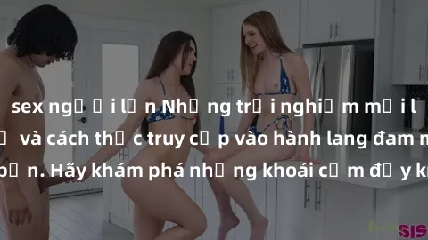 sex người lớn Những trải nghiệm mới lạ với sex tập thể và cách thức truy cập vào hành lang đam mê của bạn. Hãy khám phá những khoái cảm đầy kích thích với tập thể hấp dẫn!