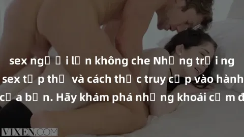 sex người lớn không che Những trải nghiệm mới lạ với sex tập thể và cách thức truy cập vào hành lang đam mê của bạn. Hãy khám phá những khoái cảm đầy kích thích với tập thể hấp dẫn!