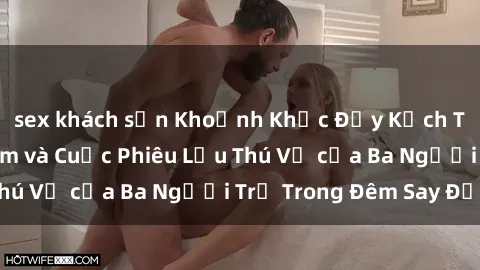 sex khách sạn Khoảnh Khắc Đầy Kịch Tính: Sex  Việt Nam và Cuộc Phiêu Lưu Thú Vị của Ba Người Trẻ Trong Đêm Say Đắm