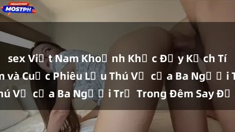 sex Việt Nam Khoảnh Khắc Đầy Kịch Tính: Sex  Việt Nam và Cuộc Phiêu Lưu Thú Vị của Ba Người Trẻ Trong Đêm Say Đắm
