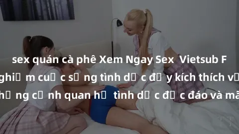 sex quán cà phê Xem Ngay Sex  Vietsub Full HD - Cùng trải nghiệm cuộc sống tình dục đầy kích thích với những cảnh quan hệ tình dục độc đáo và mãnh liệt trong bộ phim này!