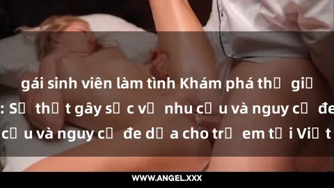 gái sinh viên làm tình Khám phá thế giới sex loli Việt Nam: Sự thật gây sốc về nhu cầu và nguy cơ đe dọa cho trẻ em tại Việt Nam