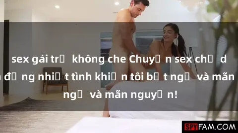 sex gái trẻ không che Chuyện sex chị dâu: hành động nhiệt tình khiến tôi bất ngờ và mãn nguyện!