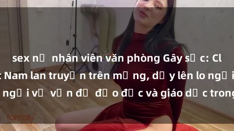 sex nữ nhân viên văn phòng Gây sốc: Clip sex mẹ con Việt Nam lan truyền trên mạng, dấy lên lo ngại về vấn đề đạo đức và giáo dục trong xã hội hiện nay.