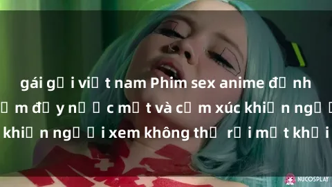 gái gọi việt nam Phim sex anime đỉnh cao: Những tác phẩm đầy nước mắt và cảm xúc khiến người xem không thể rời mắt khỏi màn hình