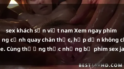sex khách sạn việt nam Xem ngay phim sex jav HD với những cảnh quay chân thực, hấp dẫn không che. Cùng thưởng thức những bộ phim sex jav HD hot nhất hiện nay!